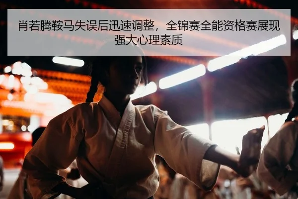 肖若腾鞍马失误后迅速调整，全锦赛全能资格赛展现强大心理素质